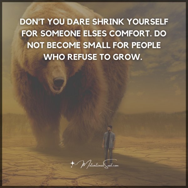 Quote: DON’T YOU DARE SHRINK
YOURSELF FOR SOMEONE ELSES