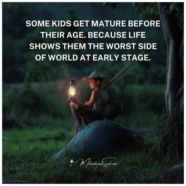 Some kids get mature before their age. Because life shows them the worst side of world at early stage.