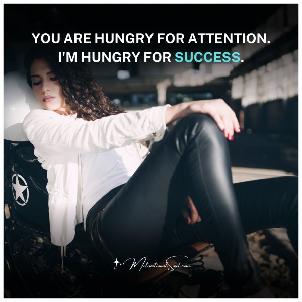 YOU ARE HUNGRY FOR ATTENTION.