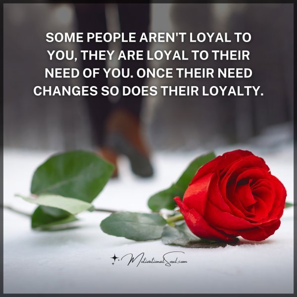 Quote: SOME PEOPLE AREN’T LOYAL
TO YOU, THEY ARE LOYAL TO THEIR