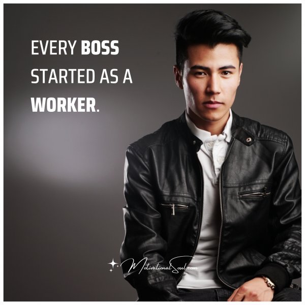 EVERY BOSS STARTED AS A WORKER.