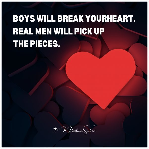 Quote: BOYS WILL BREAK YOUR HEART.
REAL MEN WILL PICK UP THE PIECES.