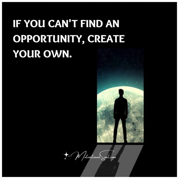 Quote: IF YOU CAN’T FIND AN OPPORTUNITY,
CREATE YOUR OWN.
