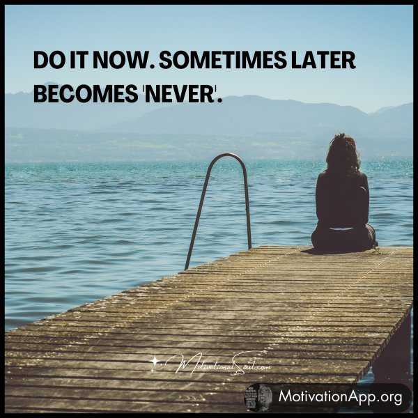 DO IT NOW. SOMETIMES LATER