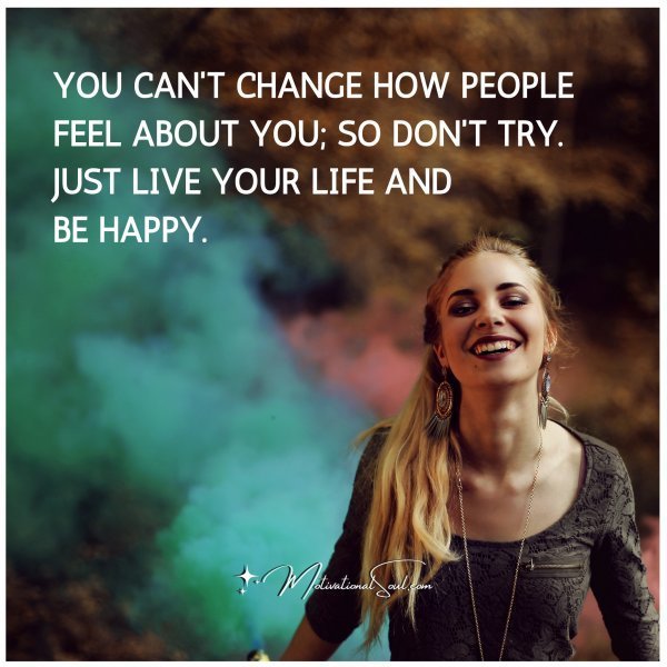 Quote: YOU CAN’T CHANCE HOW PEOPLE FEEL
ABOUT YOU; SO DON’T