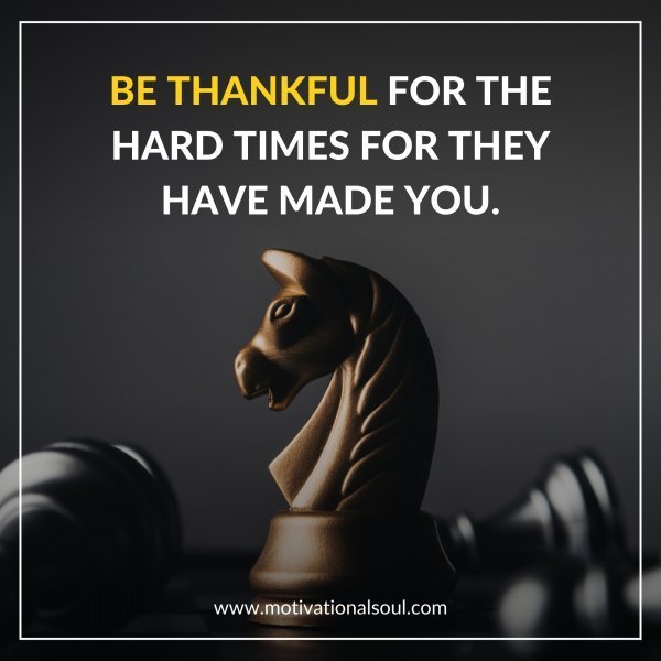 Quote: BE THANKFUL
FOR THE HARD TIMES
FOR THEY HAVE
MADE