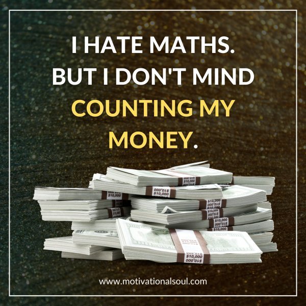 Quote: I HATE MATHS.
BUT I DON’T MIND
COUNTING MY MONEY.