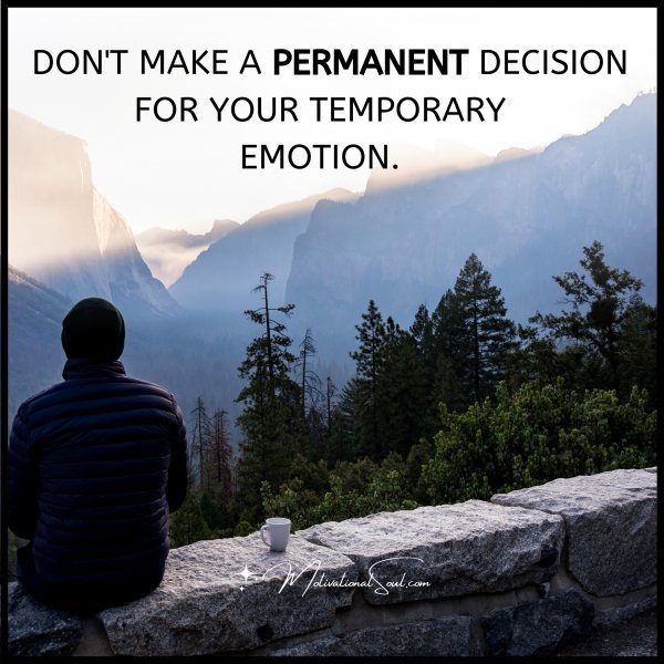 Quote: DON’T MAKE A PERMANENT DECISION
FOR YOUR TEMPORARY EMOTION