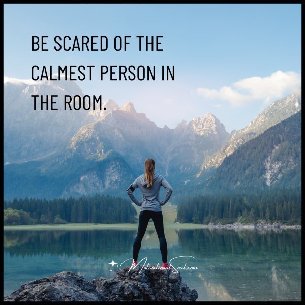 Quote: BE SCARED OF THE
CALMEST PERSON IN
THE ROOM.