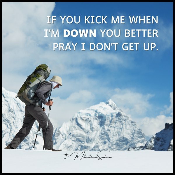 Quote: IF YOU KICK ME WHEN
I’M DOWN YOU BETTER
PRAY I DON