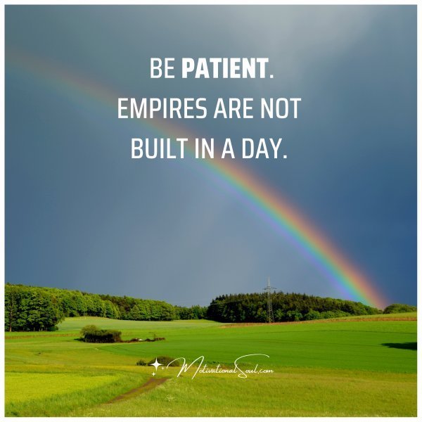 BE PATIENT.