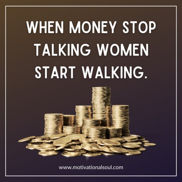 Quote: WHEN MONEY
STOP TALKING
WOMEN START
WALKING.