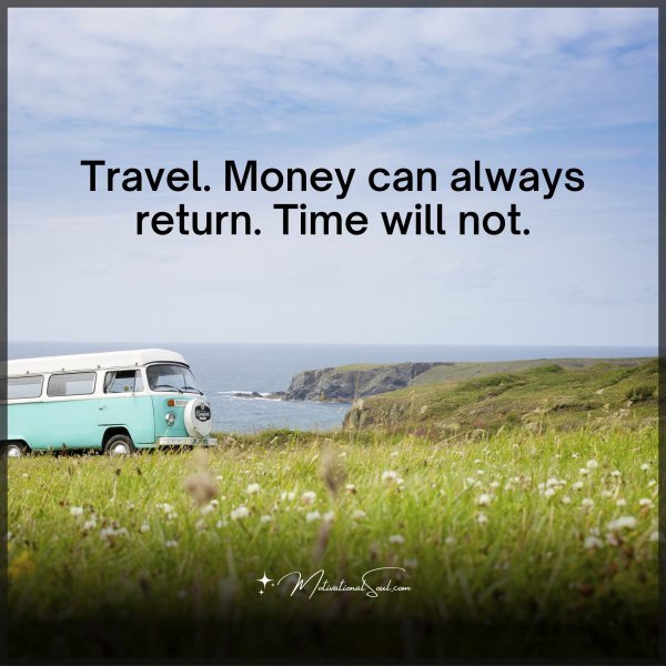 Quote: Travel. Money can always
return. Time will not.