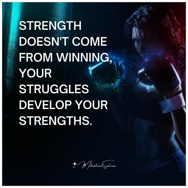 Quote: STRENGTH DOESN’T COME
FROM WINNING, YOUR
STRUGGLES
