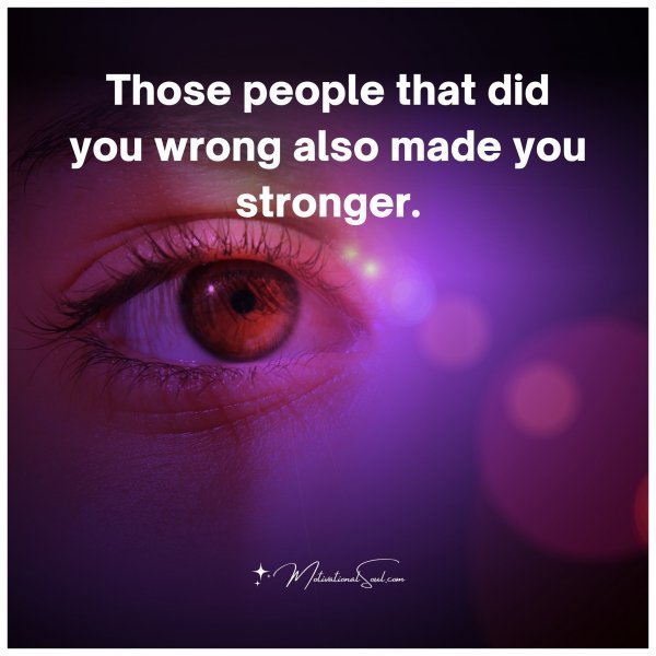 Quote: Those people that did you
wrong also made you stronger.