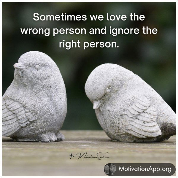 Sometimes we love the wrong person and ignore the right person.