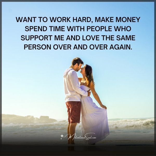 Quote: WANT TO WORK HARD, MAKE MONEY
SPEND TIME WITH PEOPLE WHO