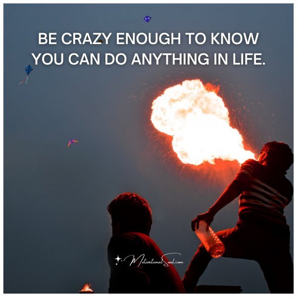 BE CRAZY ENOUGH TO KNOW YOU CAN DO ANYTHING IN LIFE.