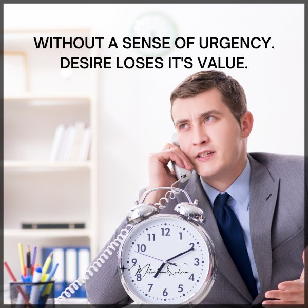 Quote: WITHOUT A SENSE OF
URGENCY. DESIRE LOSES
IT’S VALUE
