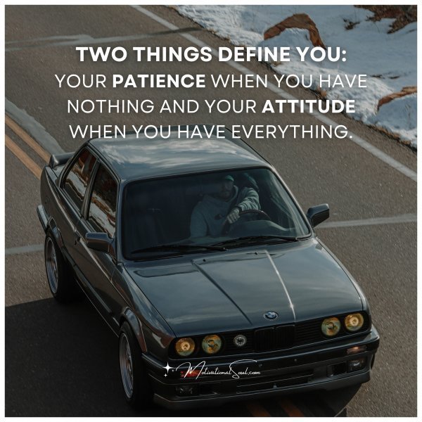 Quote: TWO THINGS DEFINE YOU:
YOUR PATIENCE WHEN YOU
HAVE
