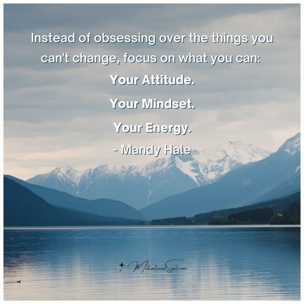 Quote: Instead of obsessing over the things you can’t change, focus on