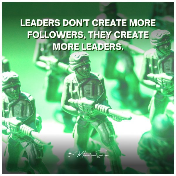 Quote: LEADERS DON’T CREATE MORE
FOLLOWERS, THEY CREATE