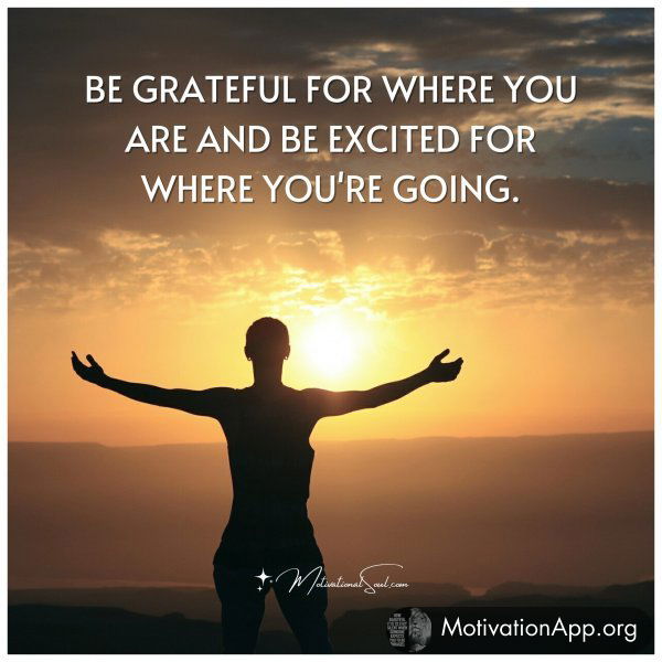 BE GRATEFUL FOR WHERE YOU ARE AND