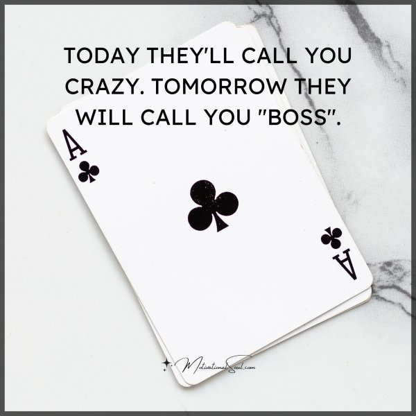Quote: TODAY THEY’LL CALL YOU
CRAZY. TOMORROW THEY
WILL