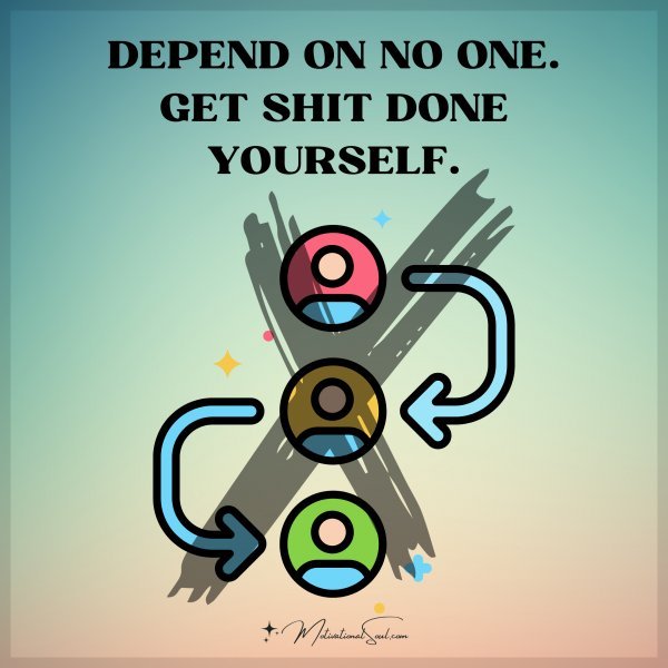 DEPEND ON NO ONE.