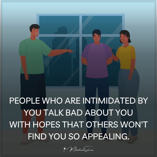 Quote: PEOPLE WHO ARE
INTIMIDATED BY YOU
TALK BAD ABOUT YOU
