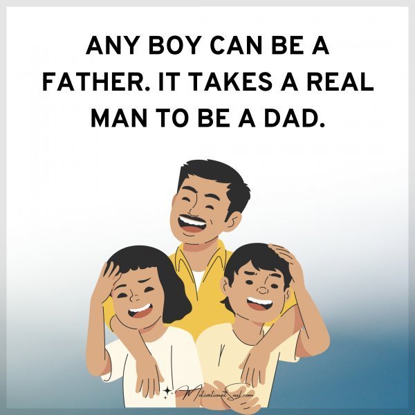 Quote: ANY BOY CAN BE A FATHER. IT
TAKES A REAL MAN TO BE A DAD.