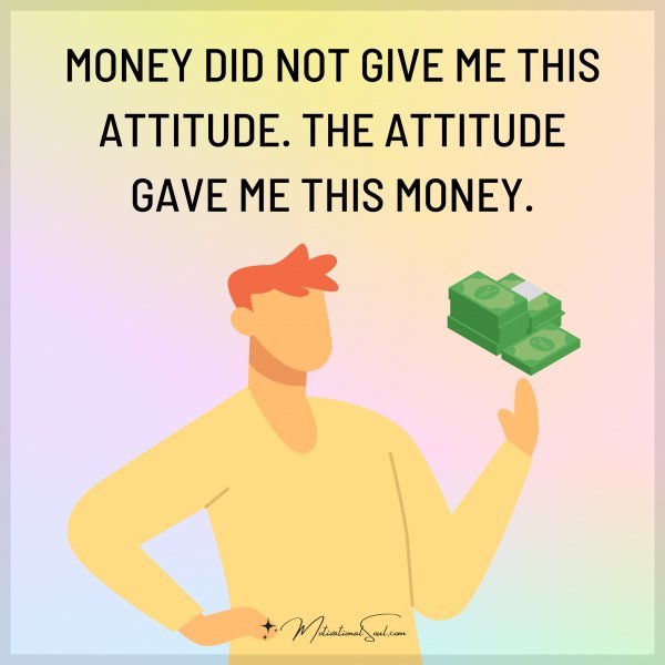 MONEY DID NOT GIVE ME THIS ATTITUDE.