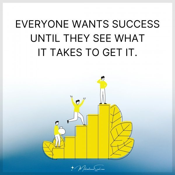 Quote: EVERYONE WANTS SUCCESS
UNTIL THEY SEE WHAT
IT TAKES TO
