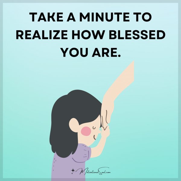 Quote: TAKE A MINUTE TO
REALIZE HOW BLESSED
YOU ARE.