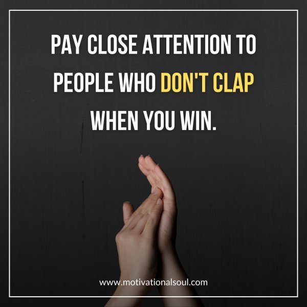 Quote: PAY CLOSE ATTENTION
TO PEOPLE WHO
DON’T CLAP