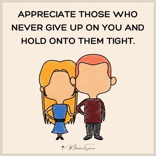 Quote: APPRECIATE THOSE WHO NEVER GIVE
UP ON YOU AND HOLD ONTO THEM