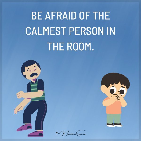 Quote: BE AFRAID OF THE
CALMEST PERSON
IN THE ROOM.