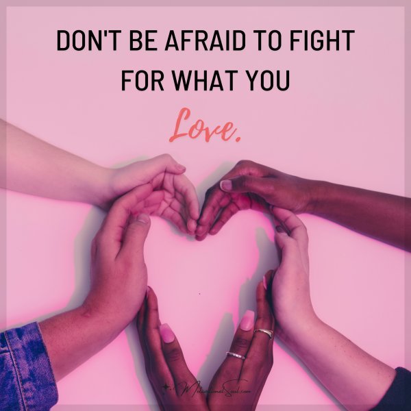 DON'T BE AFRAID TO FIGHT FOR WHAT YOU LOVE