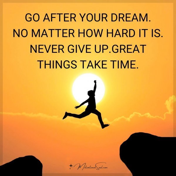 Quote: GO AFTER YOUR DREAM.
NO MATTER HOW HARD IT IS.
NEVER GIVE