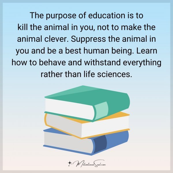 Quote: The purpose of education is to
kill the animal in you,