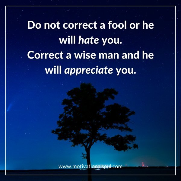 Quote: Do not correct a
fool or he will hate you.
Correct a wise