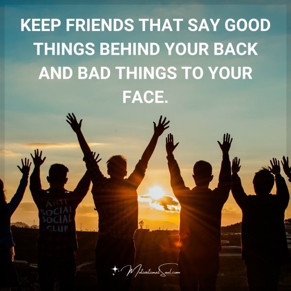 Quote: KEEP FRIENDS THAT SAY GOOD
THINGS BEHIND YOUR BACK AND
