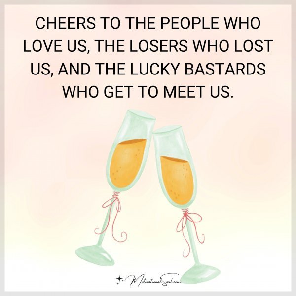 CHEERS TO THE PEOPLE WHO LOVE US