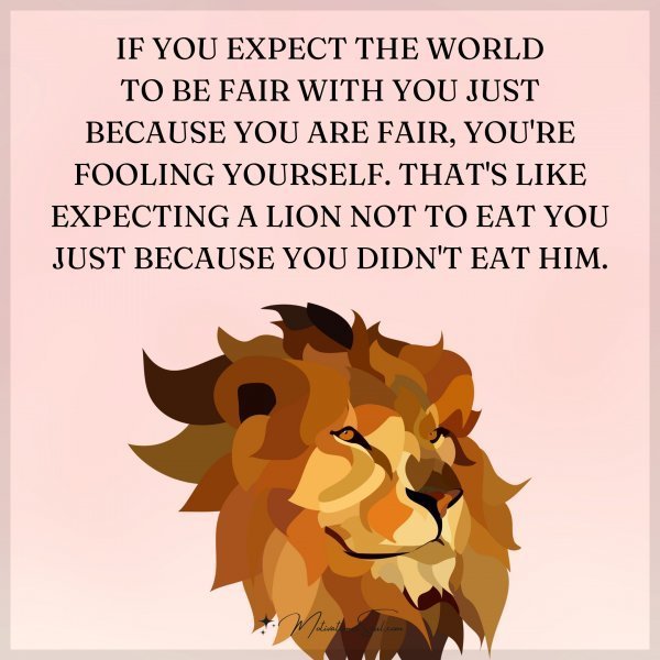 Quote: IF YOU EXPECT THE WORLD
TO BE FAIR WITH YOU JUST
BECAUSE