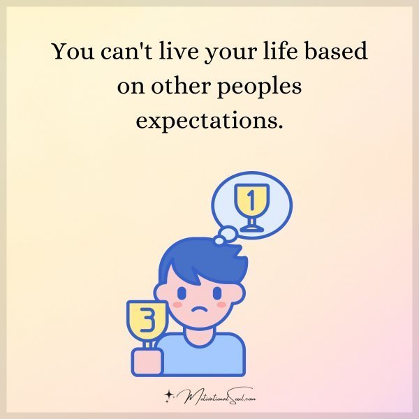 Quote: YOU CAN’T LIVE YOUR LIFE
BASED ON OTHER PEOPLES