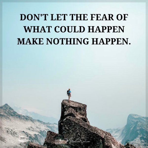 Quote: DON’T LET THE FEAR
OF WHAT COULD HAPPEN
MAKE NOTHING