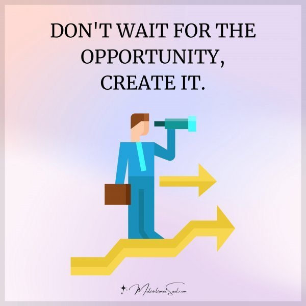 Quote: DON’T WAIT FOR THE OPPORTUNITY,
CREATE IT.