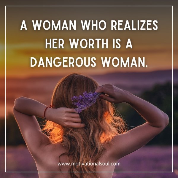 Quote: A WOMAN WHO REALIZES
HER WORTH IS A
DANGEROUS WOMAN.