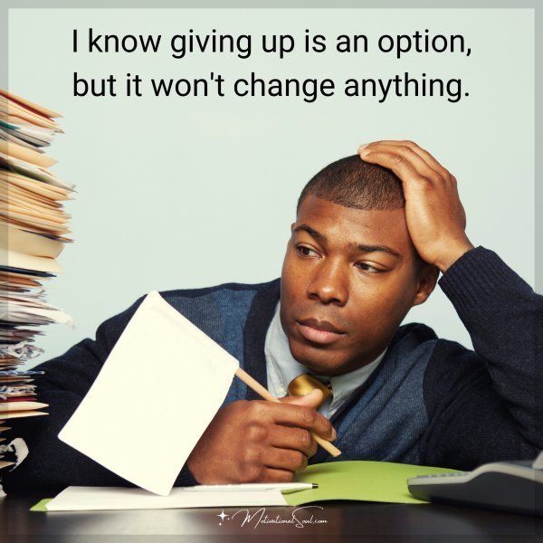 Quote: I know giving up is an option, but it won’t change anything.