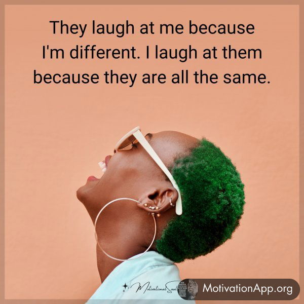 They laugh at me because I'm different. I laugh at them because they are all the same.